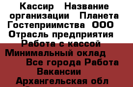 Кассир › Название организации ­ Планета Гостеприимства, ООО › Отрасль предприятия ­ Работа с кассой › Минимальный оклад ­ 15 000 - Все города Работа » Вакансии   . Архангельская обл.,Северодвинск г.